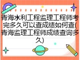 青海水利工程监理工程师考完多久可以查成绩如何查(青海监理工程师成绩查询多久)