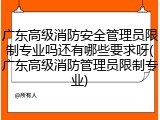 广东高级消防安全管理员限制专业吗还有哪些要求呀(广东高级消防管理员限制专业)