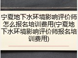 宁夏地下水环境影响评价师怎么报名培训费用(宁夏地下水环境影响评价师报名培训费用)
