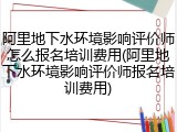 阿里地下水环境影响评价师怎么报名培训费用(阿里地下水环境影响评价师报名培训费用)