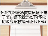 怀化初级应急救援员证书电子版在哪下载怎么下(怀化初级应急救援员证书下载)