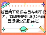 黔西南五级保安员在哪里报名，有哪些培训班(黔西南五级保安员报名处)