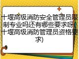 十堰高级消防安全管理员限制专业吗还有哪些要求呀(十堰高级消防管理员资格要求)