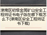 津南区初级金属矿山安全工程师证书电子版在哪下载怎么下(津南区安全工程师证书下载)
