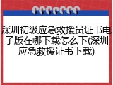 深圳初级应急救援员证书电子版在哪下载怎么下(深圳应急救援证书下载)
