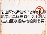 宝山区水运结构与地基检测师考试具体要看什么书哪买(宝山区水运结构检测书买)