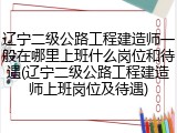 辽宁二级公路工程建造师一般在哪里上班什么岗位和待遇(辽宁二级公路工程建造师上班岗位及待遇)