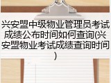 兴安盟中级物业管理员考试成绩公布时间如何查询(兴安盟物业考试成绩查询时间)
