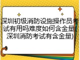 深圳初级消防设施操作员考试有用吗难度如何含金量(深圳消防考试有含金量)