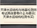 天津水运结构与地基检测师考试具体要看什么书哪买(天津水运结构检测书买)