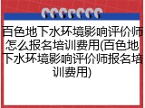 百色地下水环境影响评价师怎么报名培训费用(百色地下水环境影响评价师报名培训费用)