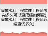 海东水利工程监理工程师考完多久可以查成绩如何查(海东水利工程监理工程师成绩查询多久)
