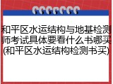 和平区水运结构与地基检测师考试具体要看什么书哪买(和平区水运结构检测书买)