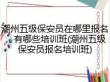 潮州五级保安员在哪里报名，有哪些培训班(潮州五级保安员报名培训班)