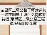 荣昌区二级公路工程建造师一般在哪里上班什么岗位和待遇(荣昌区二级公路工程建造师岗位待遇)