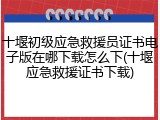 十堰初级应急救援员证书电子版在哪下载怎么下(十堰应急救援证书下载)