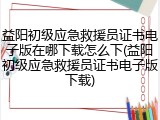 益阳初级应急救援员证书电子版在哪下载怎么下(益阳初级应急救援员证书电子版下载)