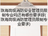 珠海高级消防安全管理员限制专业吗还有哪些要求呀(珠海高级消防管理员限制专业要求)