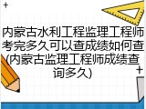 内蒙古水利工程监理工程师考完多久可以查成绩如何查(内蒙古监理工程师成绩查询多久)