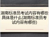 湖南标准员考试内容有哪些具体是什么(湖南标准员考试内容有哪些)