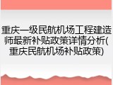 重庆一级民航机场工程建造师最新补贴政策详情分析(重庆民航机场补贴政策)