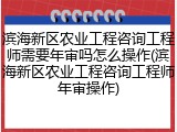 滨海新区农业工程咨询工程师需要年审吗怎么操作(滨海新区农业工程咨询工程师年审操作)