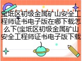 宝坻区初级金属矿山安全工程师证书电子版在哪下载怎么下(宝坻区初级金属矿山安全工程师证书电子版下载)