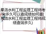 果洛水利工程监理工程师考完多久可以查成绩如何查(果洛水利工程监理工程师成绩查询多久)