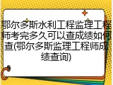 鄂尔多斯水利工程监理工程师考完多久可以查成绩如何查(鄂尔多斯监理工程师成绩查询)