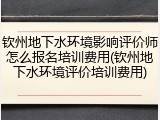 钦州地下水环境影响评价师怎么报名培训费用(钦州地下水环境评价培训费用)