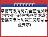 常德高级消防安全管理员限制专业吗还有哪些要求呀(常德高级消防管理员限制专业要求)