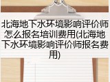 北海地下水环境影响评价师怎么报名培训费用(北海地下水环境影响评价师报名费用)