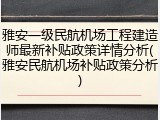 雅安一级民航机场工程建造师最新补贴政策详情分析(雅安民航机场补贴政策分析)
