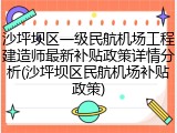沙坪坝区一级民航机场工程建造师最新补贴政策详情分析(沙坪坝区民航机场补贴政策)