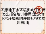 固原地下水环境影响评价师怎么报名培训费用(固原地下水环境影响评价师报名培训费用)