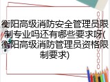 衡阳高级消防安全管理员限制专业吗还有哪些要求呀(衡阳高级消防管理员资格限制要求)