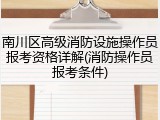 南川区高级消防设施操作员报考资格详解(消防操作员报考条件)