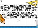 嘉定区初级金属矿山安全工程师证书电子版在哪下载怎么下(嘉定区初级金属矿山安全工程师证书电子版下载)