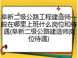 阜新二级公路工程建造师一般在哪里上班什么岗位和待遇(阜新二级公路建造师岗位待遇)