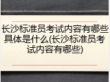 长沙标准员考试内容有哪些具体是什么(长沙标准员考试内容有哪些)