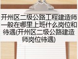 开州区二级公路工程建造师一般在哪里上班什么岗位和待遇(开州区二级公路建造师岗位待遇)