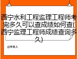 西宁水利工程监理工程师考完多久可以查成绩如何查(西宁监理工程师成绩查询多久)