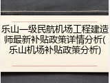 乐山一级民航机场工程建造师最新补贴政策详情分析(乐山机场补贴政策分析)