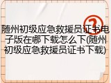 随州初级应急救援员证书电子版在哪下载怎么下(随州初级应急救援员证书下载)