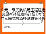 广元一级民航机场工程建造师最新补贴政策详情分析(广元民航机场补贴政策分析)