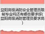 益阳高级消防安全管理员限制专业吗还有哪些要求呀(益阳高级消防管理员要求高)