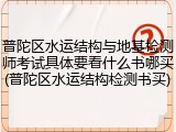 普陀区水运结构与地基检测师考试具体要看什么书哪买(普陀区水运结构检测书买)