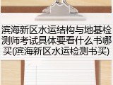 滨海新区水运结构与地基检测师考试具体要看什么书哪买(滨海新区水运检测书买)