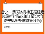 遂宁一级民航机场工程建造师最新补贴政策详情分析(遂宁机场补贴政策分析)