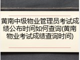 黄南中级物业管理员考试成绩公布时间如何查询(黄南物业考试成绩查询时间)